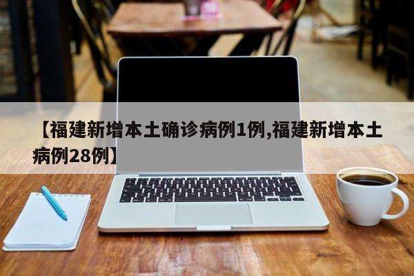 【福建新增本土确诊病例1例,福建新增本土病例28例】