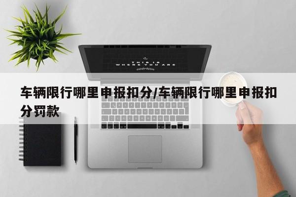 车辆限行哪里申报扣分/车辆限行哪里申报扣分罚款