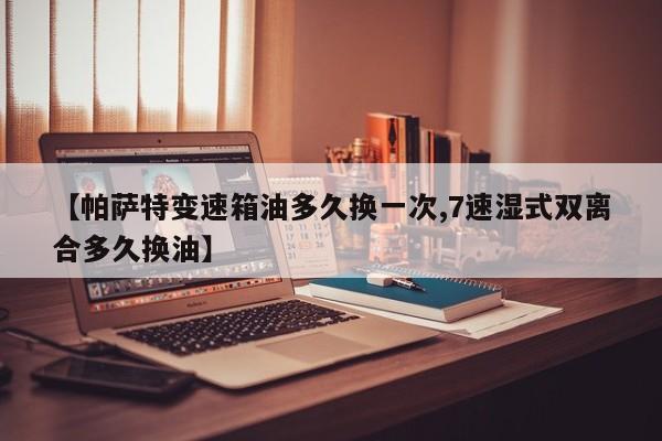 【帕萨特变速箱油多久换一次,7速湿式双离合多久换油】