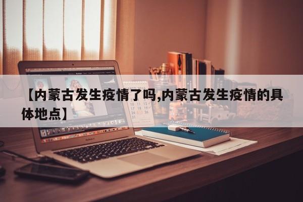 【内蒙古发生疫情了吗,内蒙古发生疫情的具体地点】