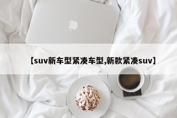 【suv新车型紧凑车型,新款紧凑suv】