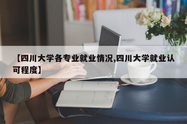 【四川大学各专业就业情况,四川大学就业认可程度】