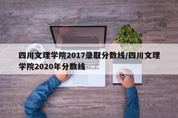 四川文理学院2017录取分数线/四川文理学院2020年分数线