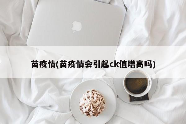 苗疫情(苗疫情会引起ck值增高吗)