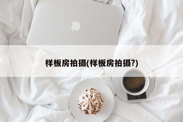 样板房拍摄(样板房拍摄?)