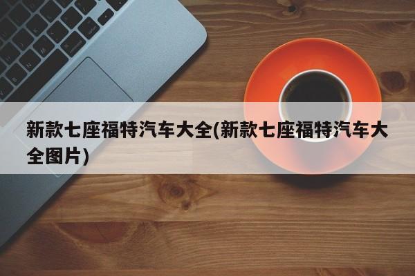 新款七座福特汽车大全(新款七座福特汽车大全图片)