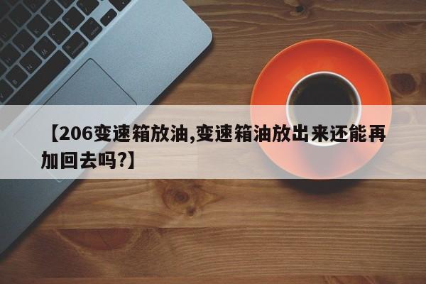 【206变速箱放油,变速箱油放出来还能再加回去吗?】