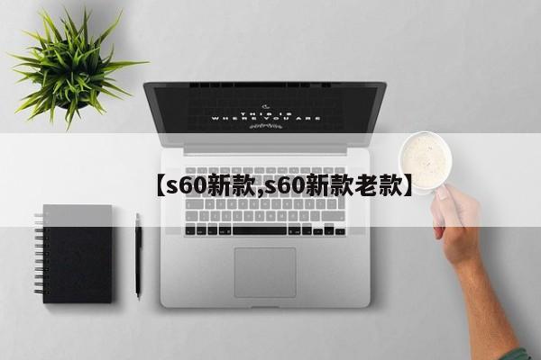 【s60新款,s60新款老款】