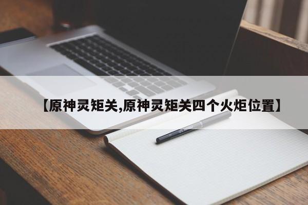 【原神灵矩关,原神灵矩关四个火炬位置】