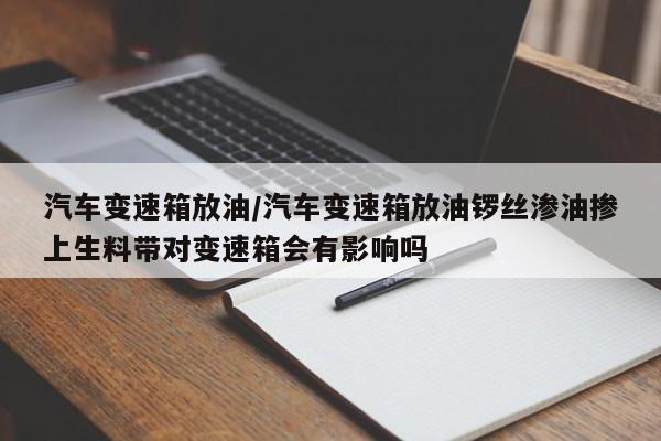 汽车变速箱放油/汽车变速箱放油锣丝渗油掺上生料带对变速箱会有影响吗