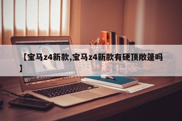 【宝马z4新款,宝马z4新款有硬顶敞篷吗】