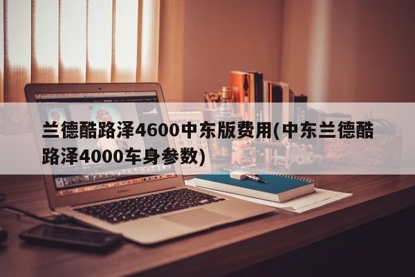 兰德酷路泽4600中东版费用(中东兰德酷路泽4000车身参数)