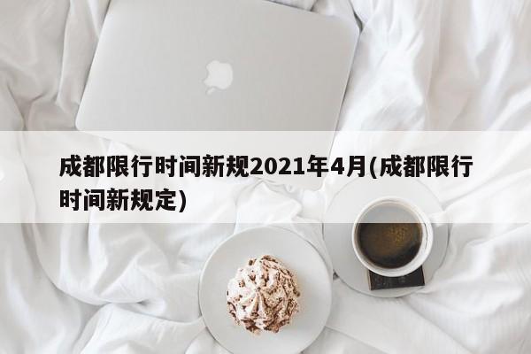 成都限行时间新规2021年4月(成都限行时间新规定)