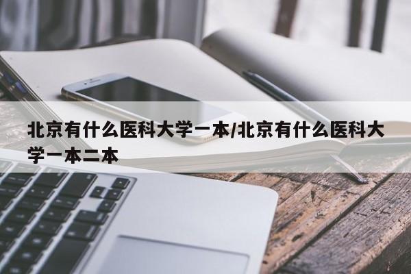 北京有什么医科大学一本/北京有什么医科大学一本二本