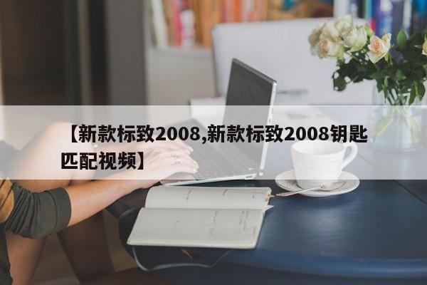 【新款标致2008,新款标致2008钥匙匹配视频】