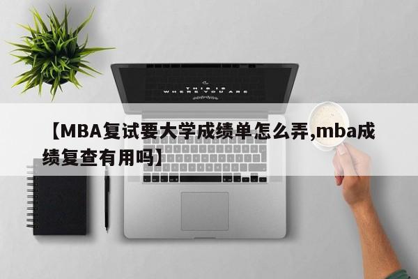 【MBA复试要大学成绩单怎么弄,mba成绩复查有用吗】