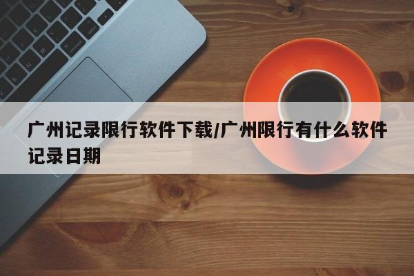 广州记录限行软件下载/广州限行有什么软件记录日期