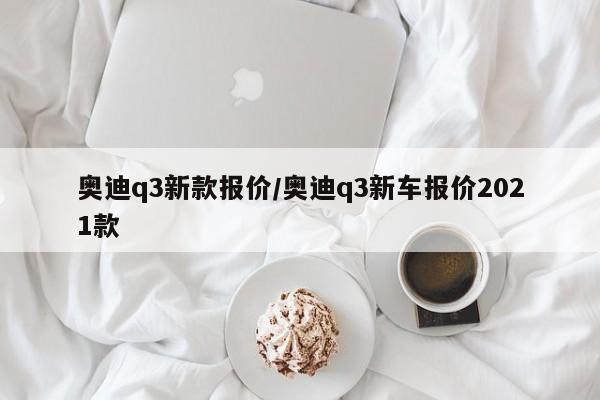 奥迪q3新款报价/奥迪q3新车报价2021款